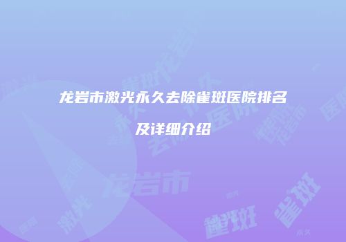 龙岩市激光永久去除雀斑医院排名及详细介绍