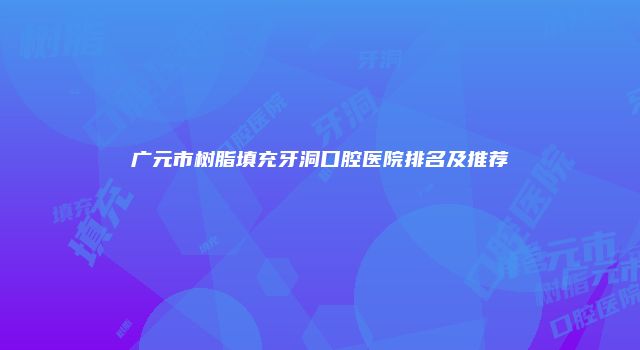 广元市树脂填充牙洞口腔医院排名及推荐
