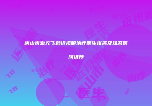 唐山市激光飞秒近视眼治疗医生排名及知名医院推荐