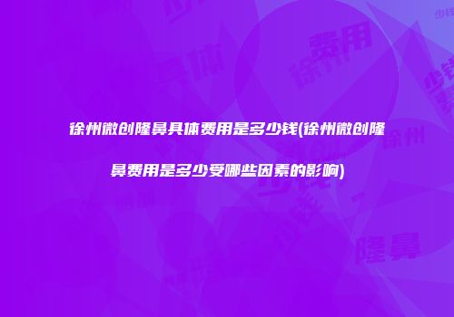 徐州微创隆鼻具体费用是多少钱(徐州微创隆鼻费用是多少受哪些因素的影响)