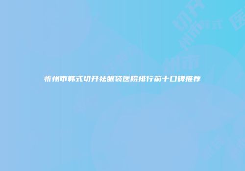 忻州市韩式切开祛眼袋医院排行前十口碑推荐
