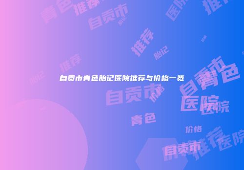 自贡市青色胎记医院推荐与价格一览