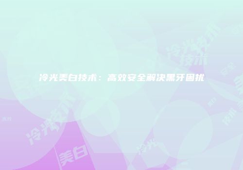 冷光美白技术：高效安全解决黑牙困扰