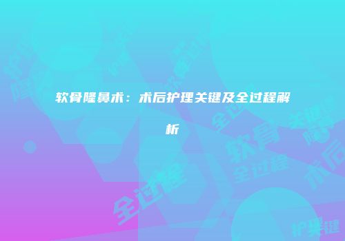 软骨隆鼻术：术后护理关键及全过程解析
