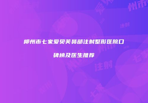 柳州市七家爱贝芙鼻部注射整形医院口碑榜及医生推荐