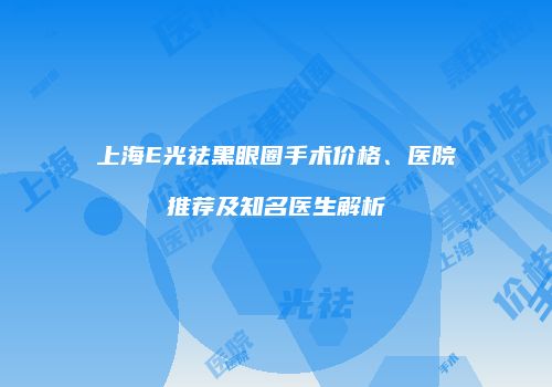 上海E光祛黑眼圈手术价格、医院推荐及知名医生解析