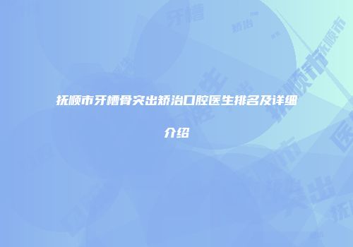 抚顺市牙槽骨突出矫治口腔医生排名及详细介绍