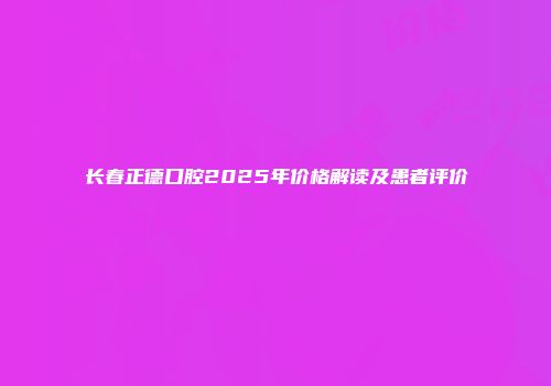 长春正德口腔2025年价格解读及患者评价