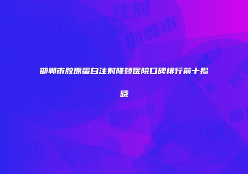邯郸市胶原蛋白注射隆颏医院口碑排行前十揭晓