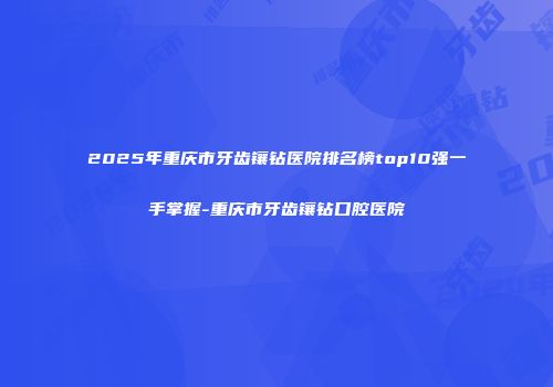 2025年重庆市牙齿镶钻医院排名榜top10强一手掌握-重庆市牙齿镶钻口腔医院
