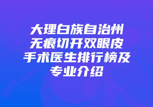 大理白族自治州无痕切开双眼皮手术医生排行榜及专业介绍