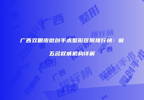 广西双眼皮微创手术整形医院排行榜：前五名权威机构详解
