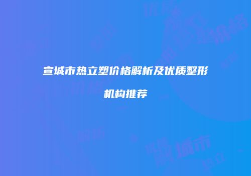 宣城市热立塑价格解析及优质整形机构推荐
