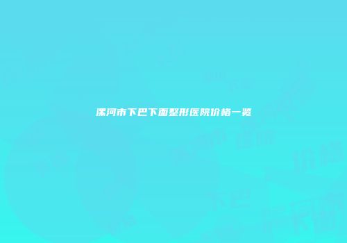 漯河市下巴下面整形医院价格一览