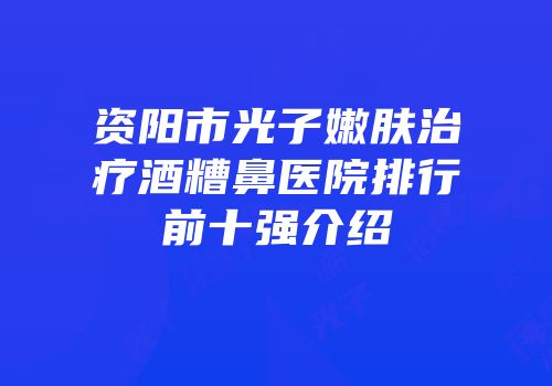 资阳市光子嫩肤治疗酒糟鼻医院排行前十强介绍