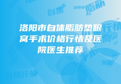 洛阳市自体脂肪垫眼窝手术价格行情及医院医生推荐