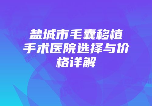 盐城市毛囊移植手术医院选择与价格详解