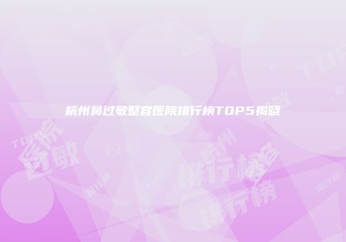 杭州鼻过敏整容医院排行榜TOP5揭晓