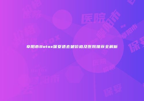 阜阳市Botox保妥适去皱价格及医院推荐全解析