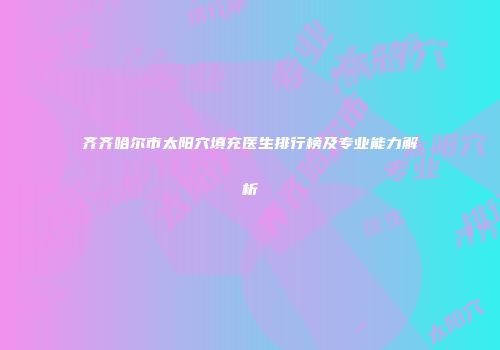 齐齐哈尔市太阳穴填充医生排行榜及专业能力解析