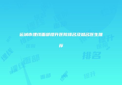 运城市埋线面部提升医院排名及知名医生推荐