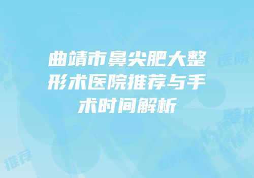 曲靖市鼻尖肥大整形术医院推荐与手术时间解析