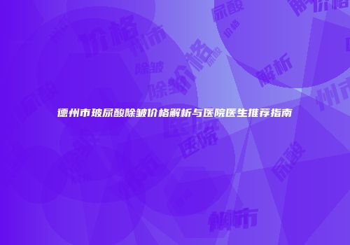 德州市玻尿酸除皱价格解析与医院医生推荐指南