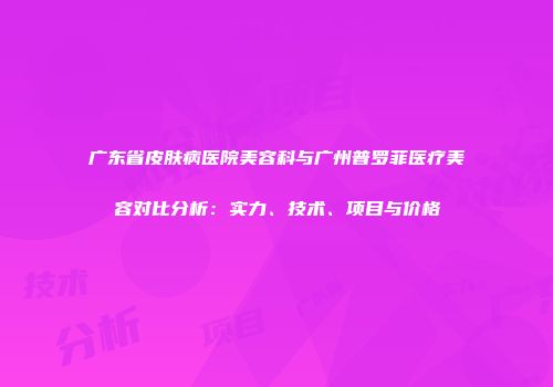 广东省皮肤病医院美容科与广州普罗菲医疗美容对比分析：实力、技术、项目与价格