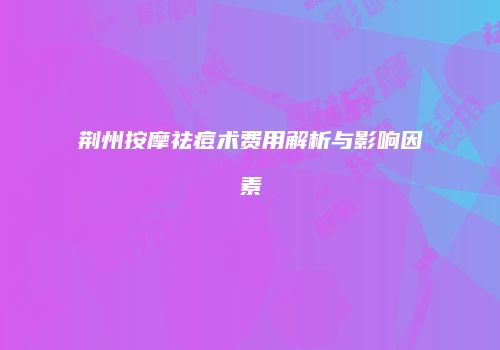 荆州按摩祛痘术费用解析与影响因素