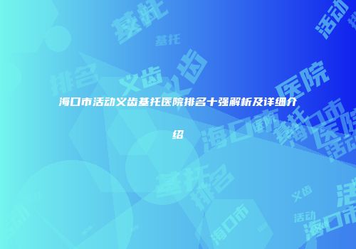 海口市活动义齿基托医院排名十强解析及详细介绍