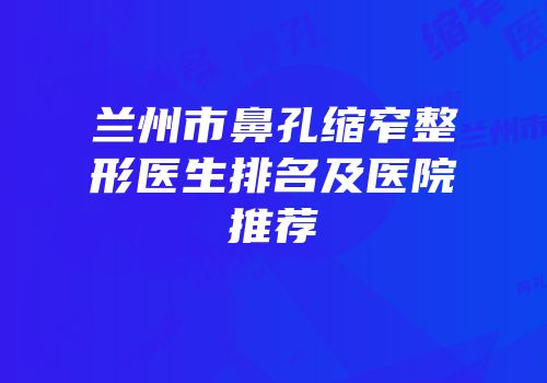 兰州市鼻孔缩窄整形医生排名及医院推荐