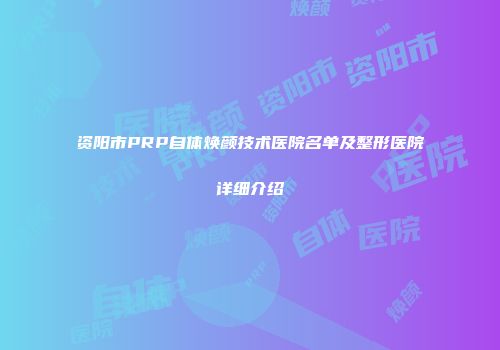 资阳市PRP自体焕颜技术医院名单及整形医院详细介绍