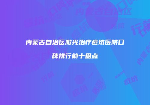 内蒙古自治区激光治疗痘坑医院口碑排行前十盘点