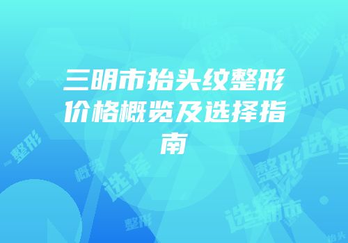 三明市抬头纹整形价格概览及选择指南