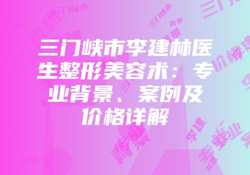三门峡市李建林医生整形美容术：专业背景、案例及价格详解