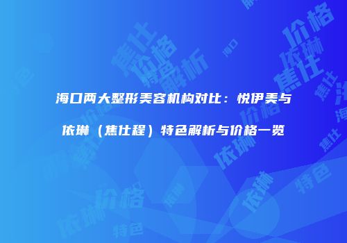 海口两大整形美容机构对比：悦伊美与依琳（焦仕程）特色解析与价格一览