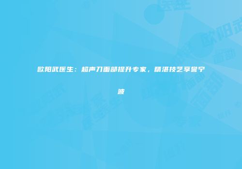 欧阳武医生：超声刀面部提升专家，精湛技艺享誉宁波
