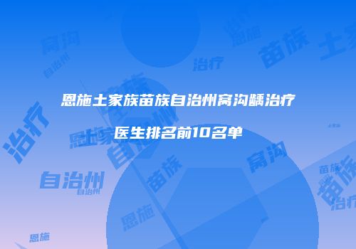 恩施土家族苗族自治州窝沟龋治疗医生排名前10名单