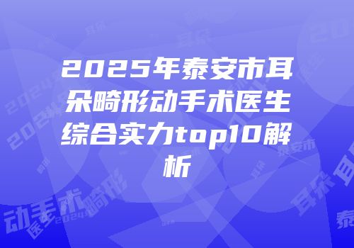 2025年泰安市耳朵畸形动手术医生综合实力top10解析