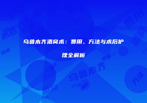 乌鲁木齐酒窝术：费用、方法与术后护理全解析