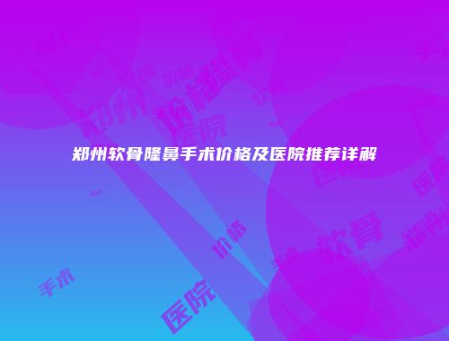郑州软骨隆鼻手术价格及医院推荐详解