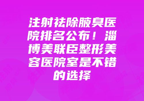 注射祛除腋臭医院排名公布！淄博美联臣整形美容医院室是不错的选择