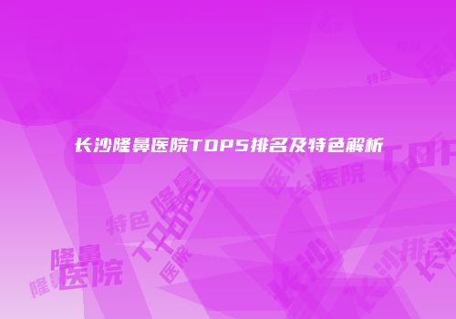 长沙隆鼻医院TOP5排名及特色解析