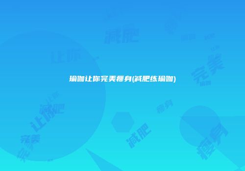 瑜伽让你完美瘦身(减肥练瑜伽)