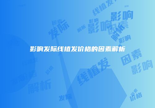 影响发际线植发价格的因素解析