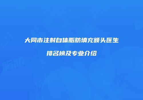 大同市注射自体脂肪填充额头医生排名榜及专业介绍