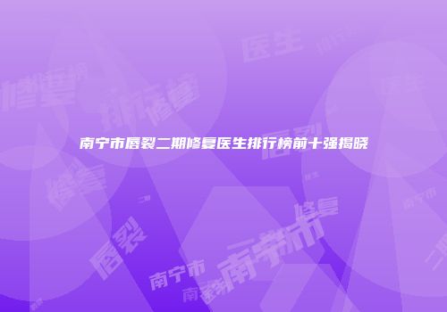 南宁市唇裂二期修复医生排行榜前十强揭晓