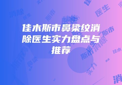 佳木斯市鼻梁纹消除医生实力盘点与推荐
