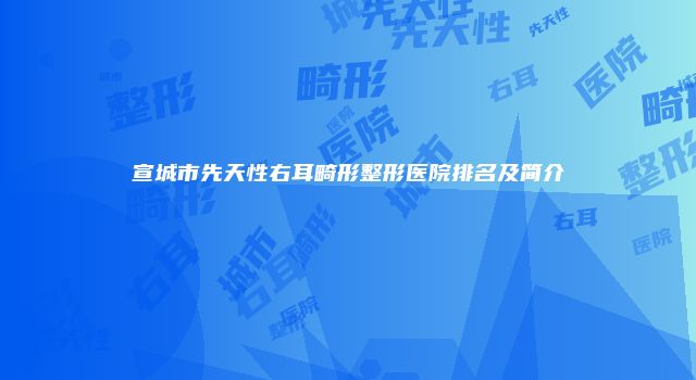 宣城市先天性右耳畸形整形医院排名及简介