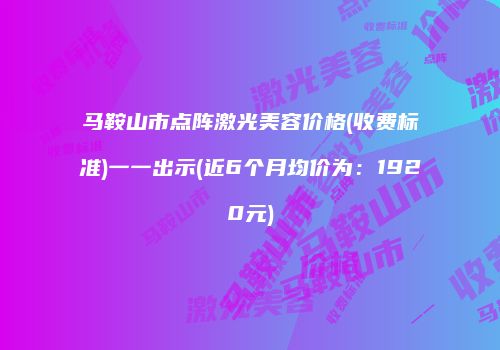 马鞍山市点阵激光美容价格(收费标准)一一出示(近6个月均价为：1920元)